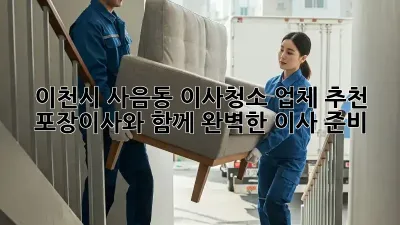 이천시 사음동 이사청소 업체 추천: 포장이사와 함께 완벽한 이사 준비!